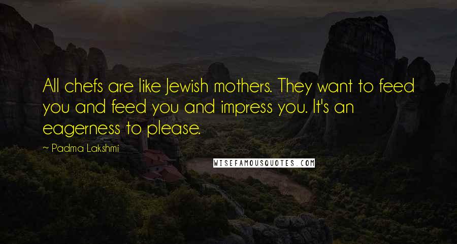 Padma Lakshmi quotes: All chefs are like Jewish mothers. They want to feed you and feed you and impress you. It's an eagerness to please.