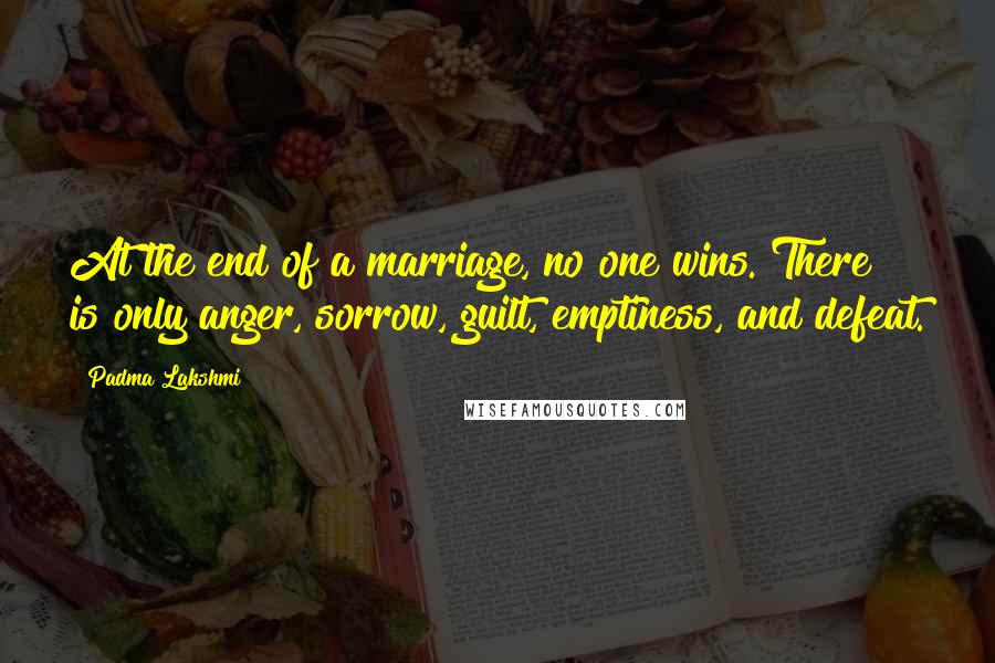 Padma Lakshmi quotes: At the end of a marriage, no one wins. There is only anger, sorrow, guilt, emptiness, and defeat.