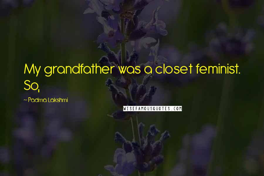 Padma Lakshmi quotes: My grandfather was a closet feminist. So,