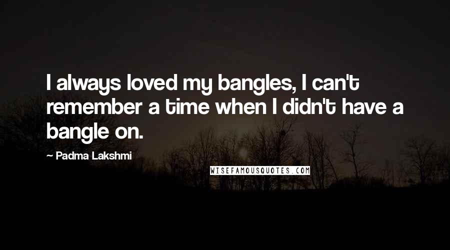 Padma Lakshmi quotes: I always loved my bangles, I can't remember a time when I didn't have a bangle on.