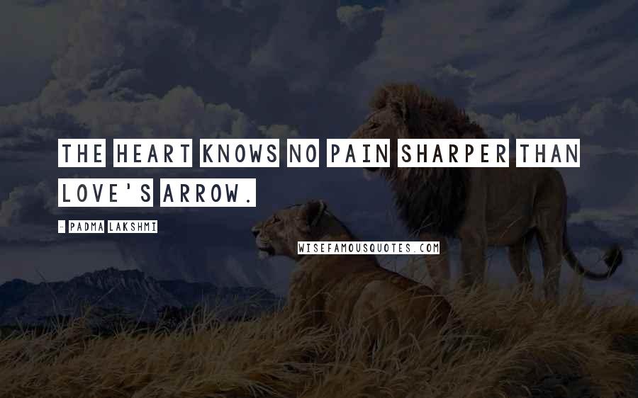 Padma Lakshmi quotes: The heart knows no pain sharper than love's arrow.