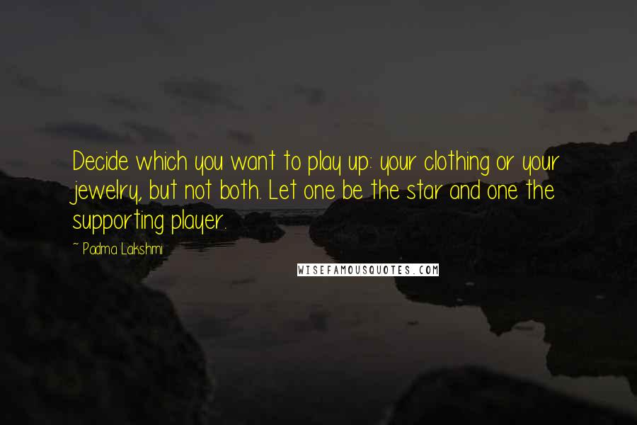 Padma Lakshmi quotes: Decide which you want to play up: your clothing or your jewelry, but not both. Let one be the star and one the supporting player.