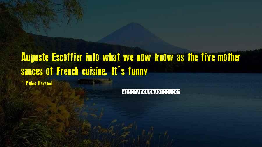 Padma Lakshmi quotes: Auguste Escoffier into what we now know as the five mother sauces of French cuisine. It's funny