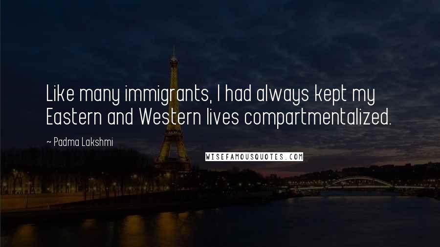 Padma Lakshmi quotes: Like many immigrants, I had always kept my Eastern and Western lives compartmentalized.