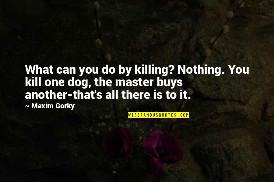 Padmasree Kalamandalam Quotes By Maxim Gorky: What can you do by killing? Nothing. You Padmasree Kalamandalam Quotes By Maxim Gorky: What can you do by killing? Nothing. You