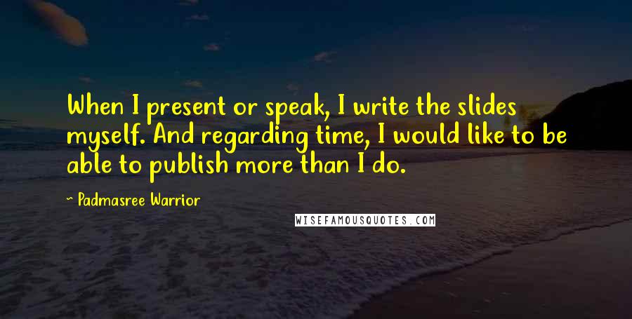 Padmasree Warrior quotes: When I present or speak, I write the slides myself. And regarding time, I would like to be able to publish more than I do.