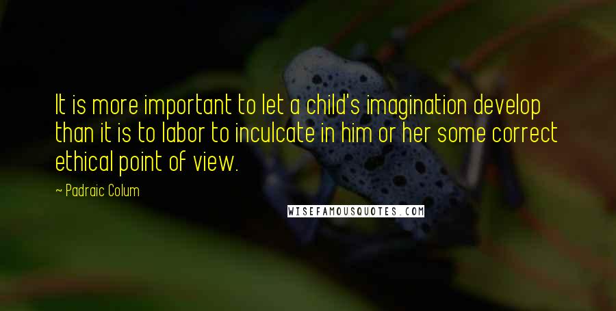 Padraic Colum quotes: It is more important to let a child's imagination develop than it is to labor to inculcate in him or her some correct ethical point of view.