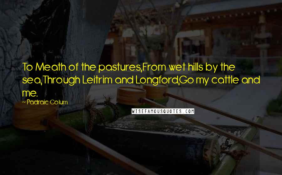 Padraic Colum quotes: To Meath of the pastures,From wet hills by the sea,Through Leitrim and Longford,Go my cattle and me.