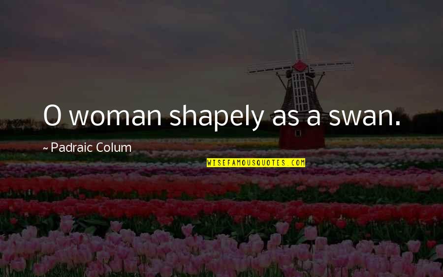 Padraic Colum Quotes By Padraic Colum: O woman shapely as a swan.