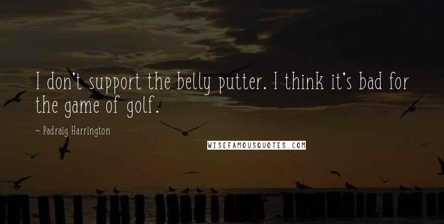 Padraig Harrington quotes: I don't support the belly putter. I think it's bad for the game of golf.
