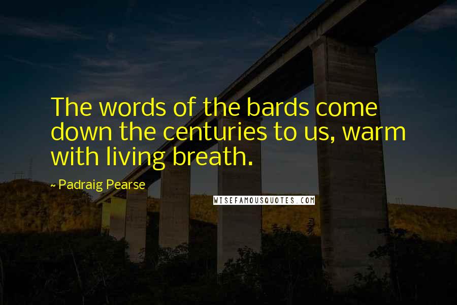 Padraig Pearse quotes: The words of the bards come down the centuries to us, warm with living breath.