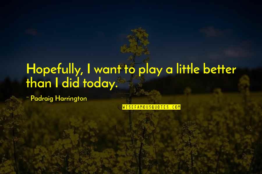 Padraig Quotes By Padraig Harrington: Hopefully, I want to play a little better Padraig Quotes By Padraig Harrington: Hopefully, I want to play a little better