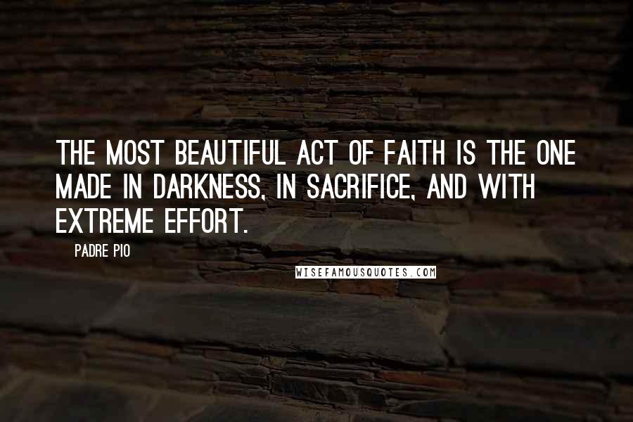 Padre Pio quotes: The most beautiful act of faith is the one made in darkness, in sacrifice, and with extreme effort.