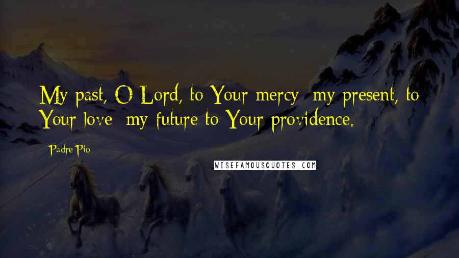 Padre Pio quotes: My past, O Lord, to Your mercy; my present, to Your love; my future to Your providence.
