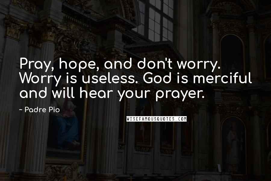 Padre Pio quotes: Pray, hope, and don't worry. Worry is useless. God is merciful and will hear your prayer.