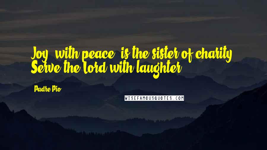 Padre Pio quotes: Joy, with peace, is the sister of charity. Serve the Lord with laughter.