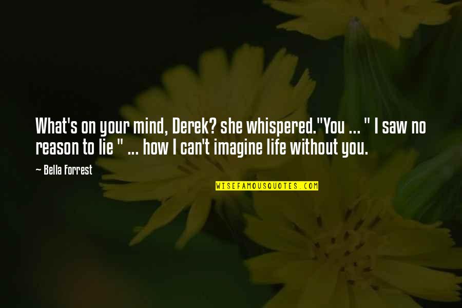 Paduri Taiate Quotes By Bella Forrest: What's on your mind, Derek? she whispered."You ...