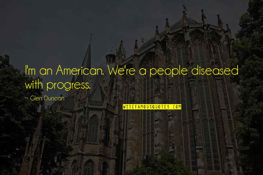 Pag Ang Lalaki Quotes By Glen Duncan: I'm an American. We're a people diseased with