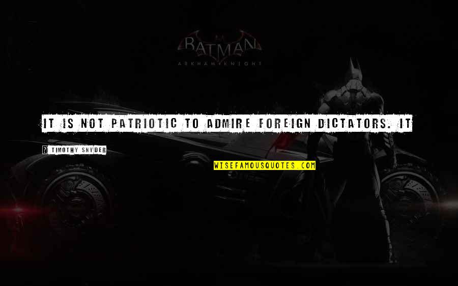 Pag Ibig Sa Maling Panahon Quotes By Timothy Snyder: It is not patriotic to admire foreign dictators. Pag Ibig Sa Maling Panahon Quotes By Timothy Snyder: It is not patriotic to admire foreign dictators.