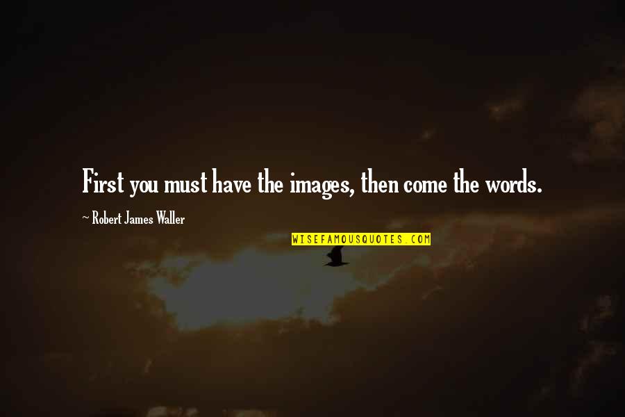 Pagaronia Quotes By Robert James Waller: First you must have the images, then come Pagaronia Quotes By Robert James Waller: First you must have the images, then come