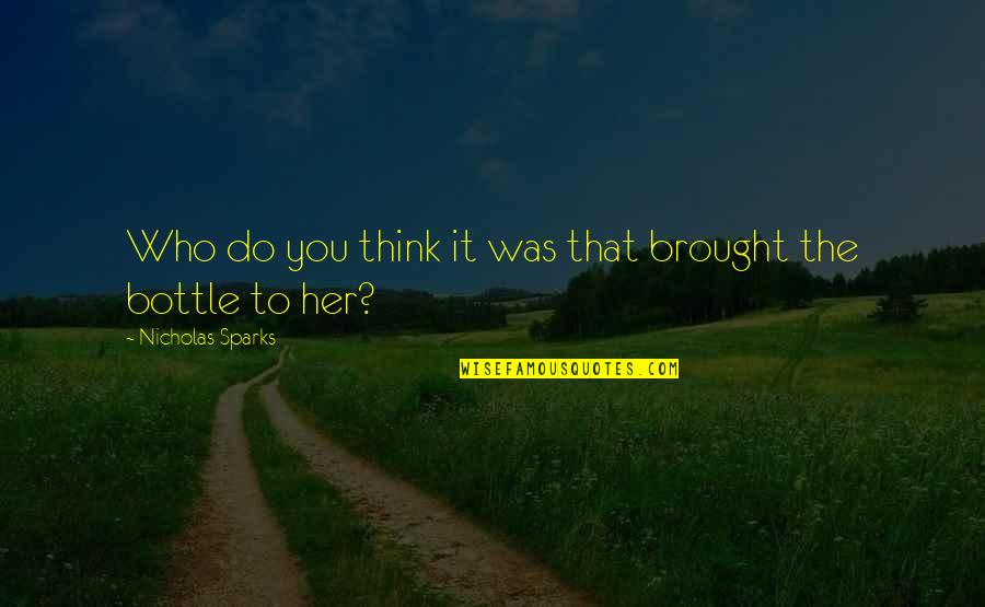 Pagaste Un Quotes By Nicholas Sparks: Who do you think it was that brought Pagaste Un Quotes By Nicholas Sparks: Who do you think it was that brought
