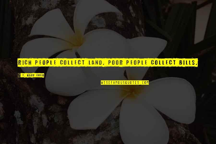 Pagatos Quotes By T. Harv Eker: Rich people collect land. Poor people collect bills.