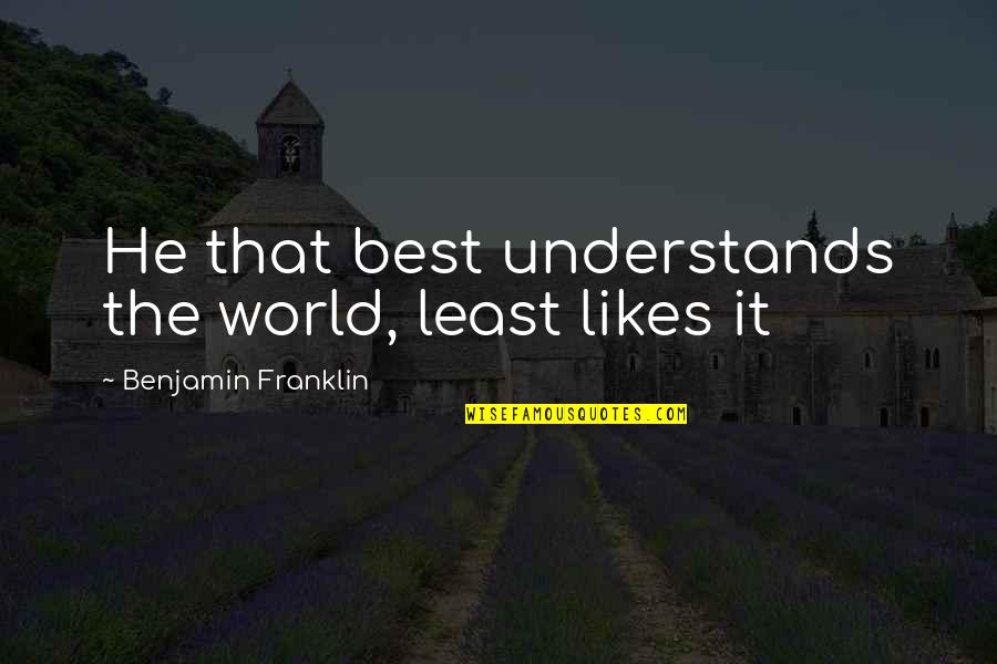 Pagbabago Quotes By Benjamin Franklin: He that best understands the world, least likes Pagbabago Quotes By Benjamin Franklin: He that best understands the world, least likes