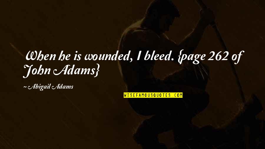 Page 262 Quotes By Abigail Adams: When he is wounded, I bleed. {page 262 Page 262 Quotes By Abigail Adams: When he is wounded, I bleed. {page 262