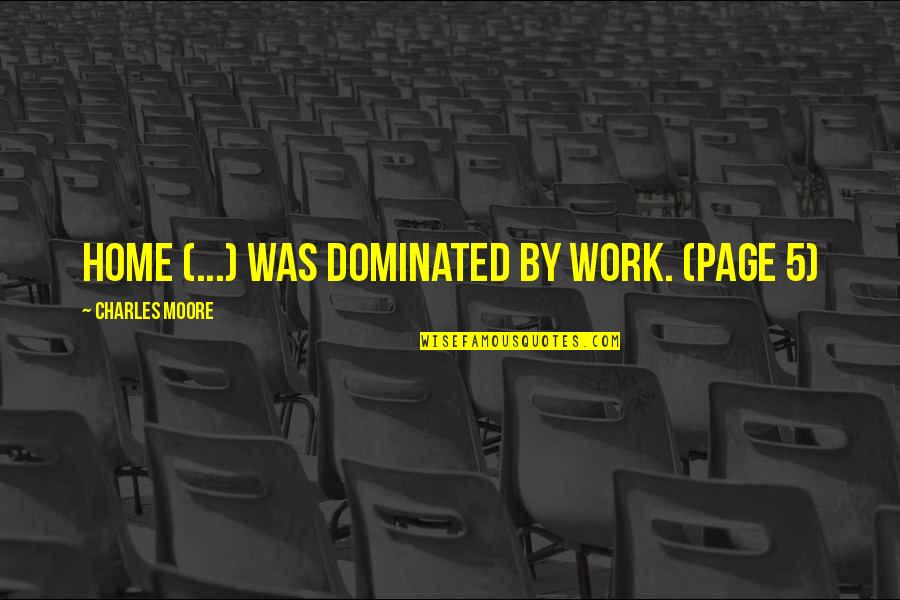 Page 5 Quotes By Charles Moore: Home (...) was dominated by work. (page 5) Page 5 Quotes By Charles Moore: Home (...) was dominated by work. (page 5)