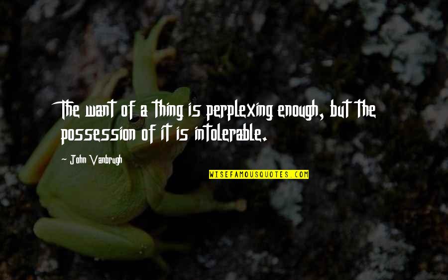Page 545 Quotes By John Vanbrugh: The want of a thing is perplexing enough,
