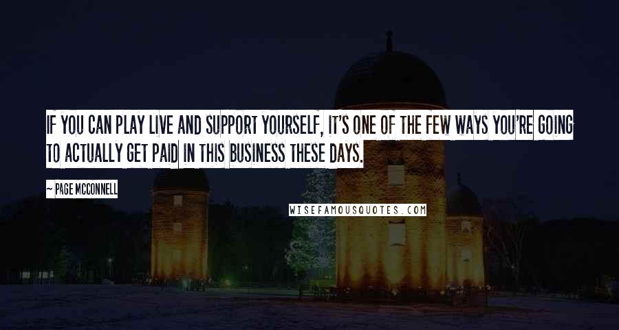 Page McConnell quotes: If you can play live and support yourself, it's one of the few ways you're going to actually get paid in this business these days. Page McConnell quotes: If you can play live and support yourself, it's one of the few ways you're going to actually get paid in this business these days.