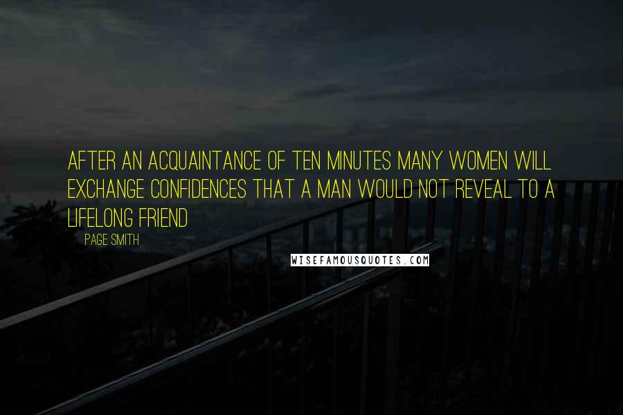Page Smith quotes: After an acquaintance of ten minutes many women will exchange confidences that a man would not reveal to a lifelong friend Page Smith quotes: After an acquaintance of ten minutes many women will exchange confidences that a man would not reveal to a lifelong friend