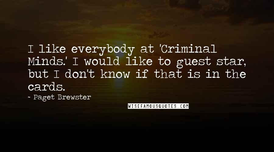 Paget Brewster quotes: I like everybody at 'Criminal Minds.' I would like to guest star, but I don't know if that is in the cards. Paget Brewster quotes: I like everybody at 'Criminal Minds.' I would like to guest star, but I don't know if that is in the cards.