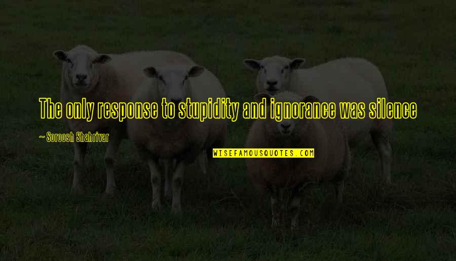Pagod Na Akong Magmahal Quotes By Soroosh Shahrivar: The only response to stupidity and ignorance was