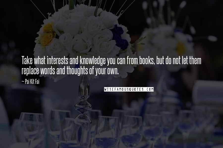 Pai Kit Fai quotes: Take what interests and knowledge you can from books, but do not let them replace words and thoughts of your own.