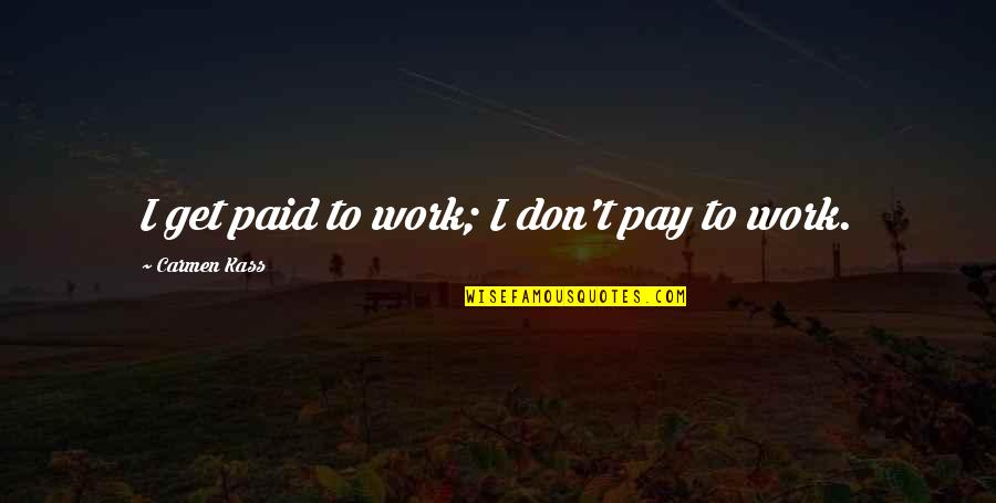 Paid To Quotes By Carmen Kass: I get paid to work; I don't pay Paid To Quotes By Carmen Kass: I get paid to work; I don't pay