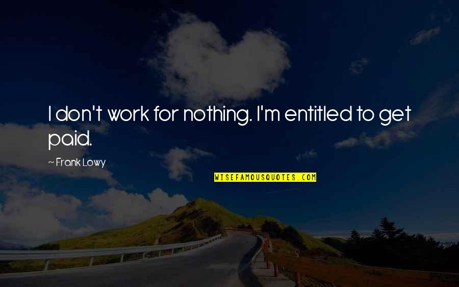 Paid To Quotes By Frank Lowy: I don't work for nothing. I'm entitled to Paid To Quotes By Frank Lowy: I don't work for nothing. I'm entitled to
