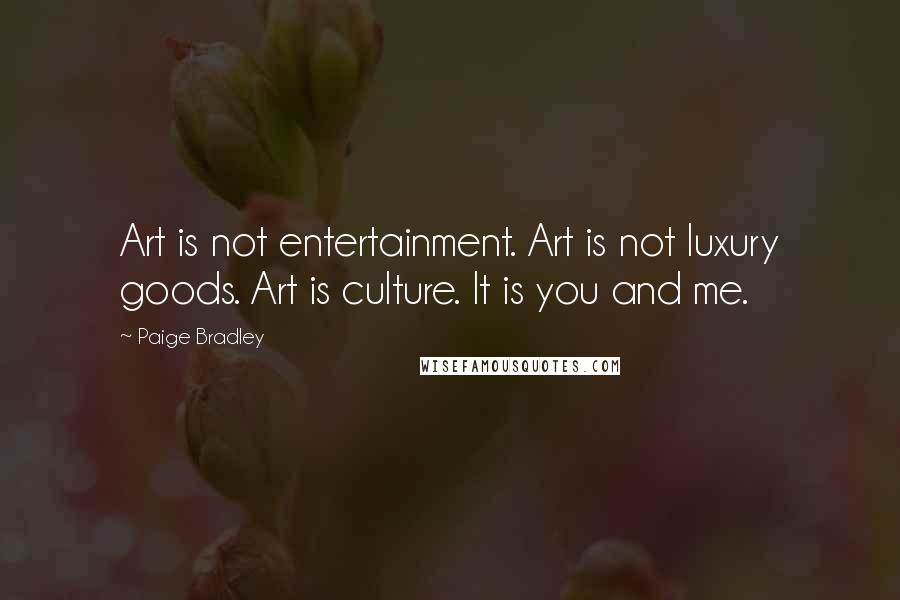 Paige Bradley quotes: Art is not entertainment. Art is not luxury goods. Art is culture. It is you and me.