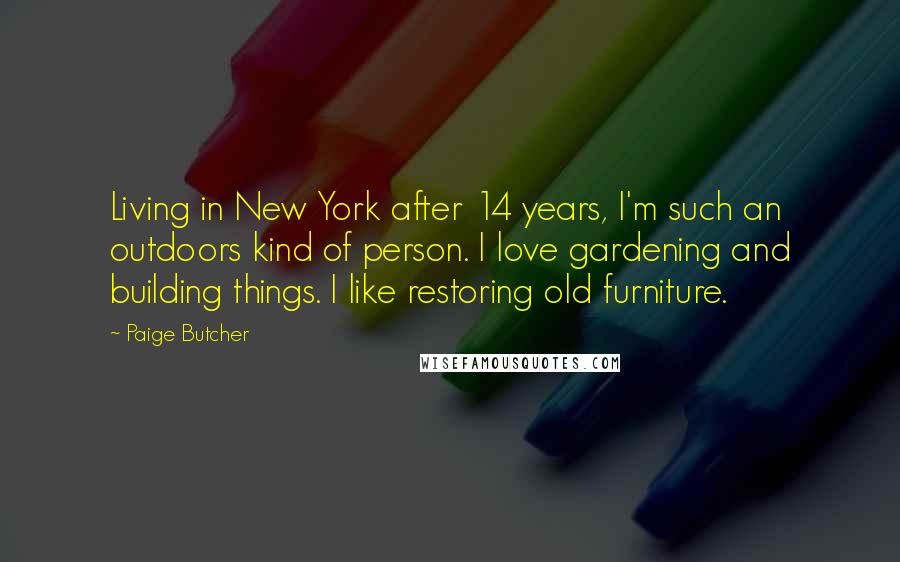 Paige Butcher quotes: Living in New York after 14 years, I'm such an outdoors kind of person. I love gardening and building things. I like restoring old furniture.