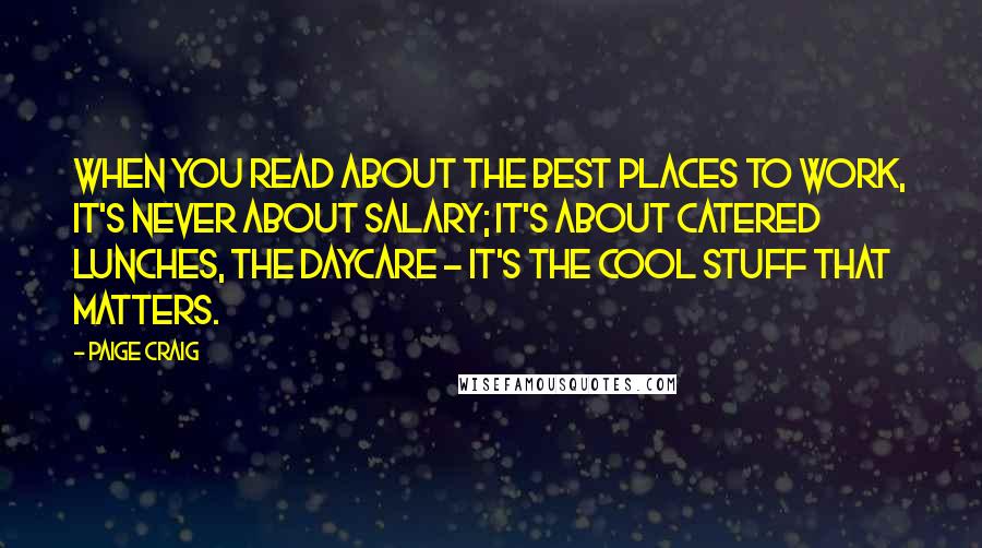 Paige Craig quotes: When you read about the best places to work, it's never about salary; it's about catered lunches, the daycare - it's the cool stuff that matters.