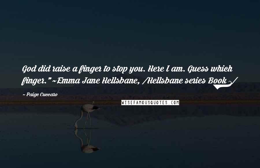 Paige Cuccaro quotes: God did raise a finger to stop you. Here I am. Guess which finger."~Emma Jane Hellsbane, /Hellsbane series Book 1/ Paige Cuccaro quotes: God did raise a finger to stop you. Here I am. Guess which finger."~Emma Jane Hellsbane, /Hellsbane series Book 1/
