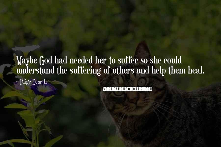 Paige Dearth quotes: Maybe God had needed her to suffer so she could understand the suffering of others and help them heal.