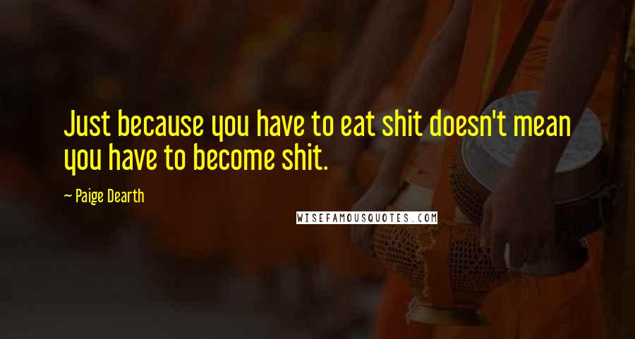 Paige Dearth quotes: Just because you have to eat shit doesn't mean you have to become shit.