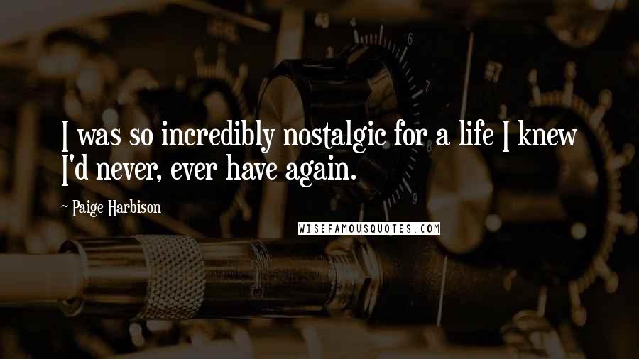 Paige Harbison quotes: I was so incredibly nostalgic for a life I knew I'd never, ever have again.