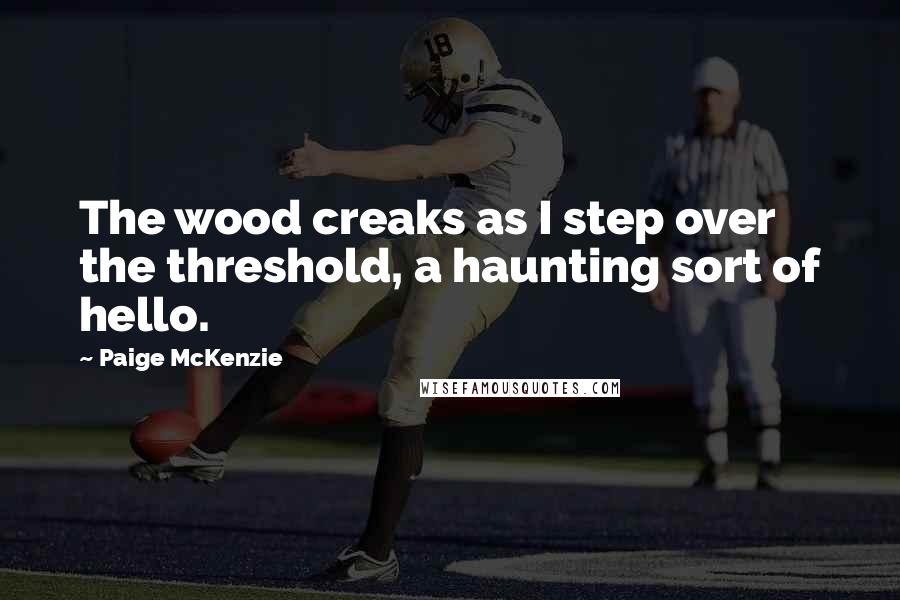 Paige McKenzie quotes: The wood creaks as I step over the threshold, a haunting sort of hello.