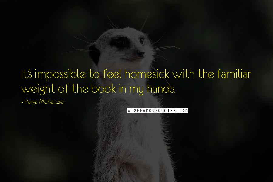 Paige McKenzie quotes: It's impossible to feel homesick with the familiar weight of the book in my hands.