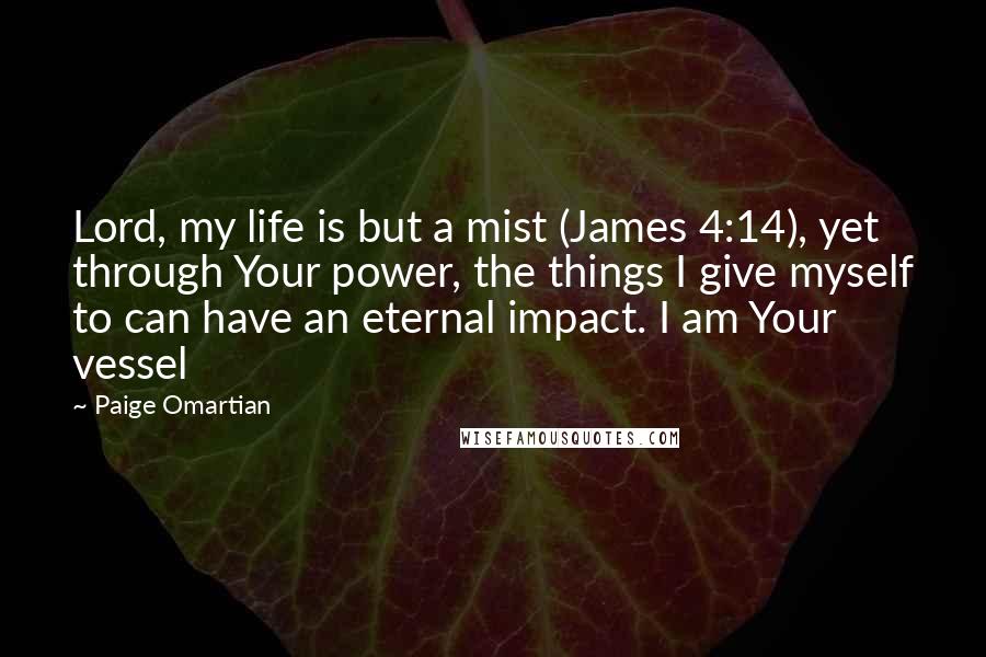 Paige Omartian quotes: Lord, my life is but a mist (James 4:14), yet through Your power, the things I give myself to can have an eternal impact. I am Your vessel