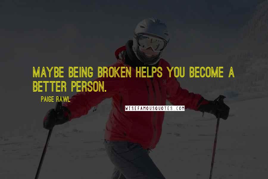 Paige Rawl quotes: Maybe being broken helps you become a better person.