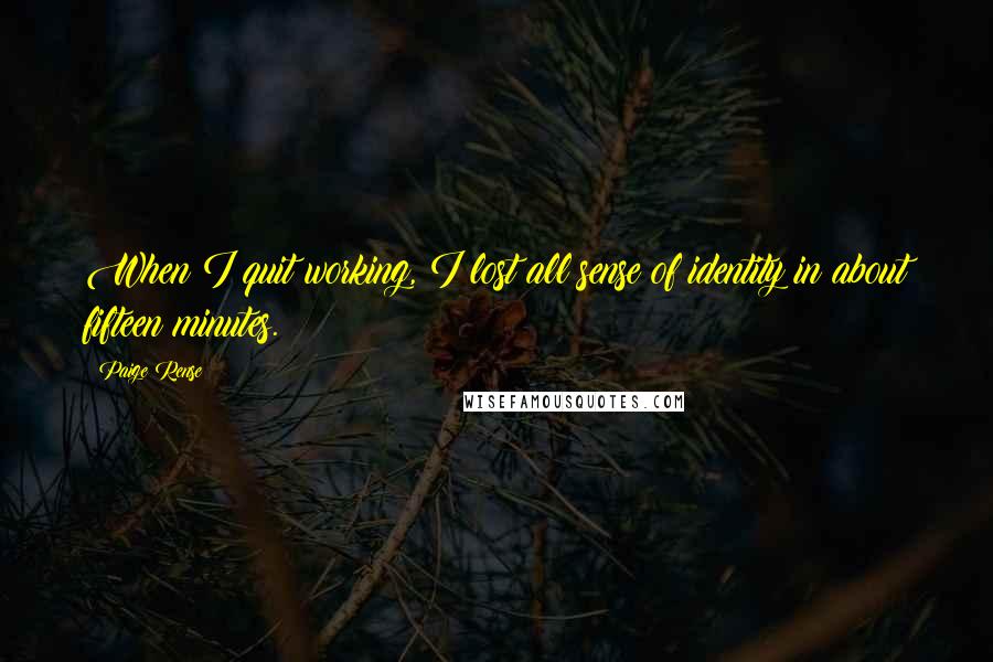 Paige Rense quotes: When I quit working, I lost all sense of identity in about fifteen minutes.