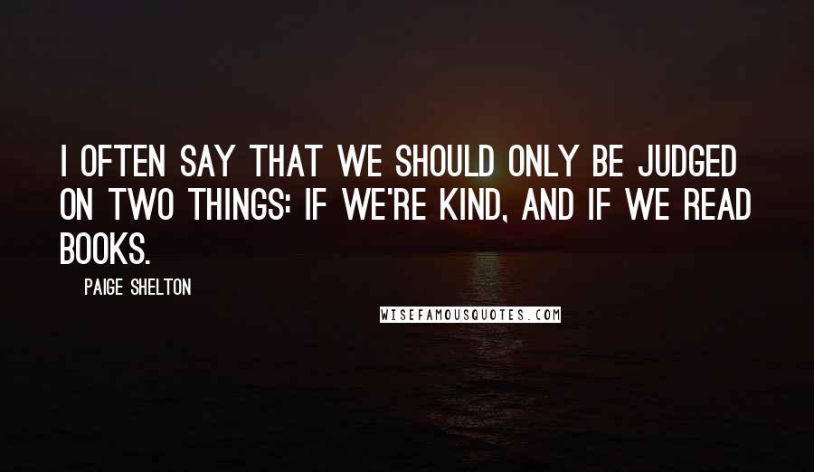 Paige Shelton quotes: I often say that we should only be judged on two things: if we're kind, and if we read books.